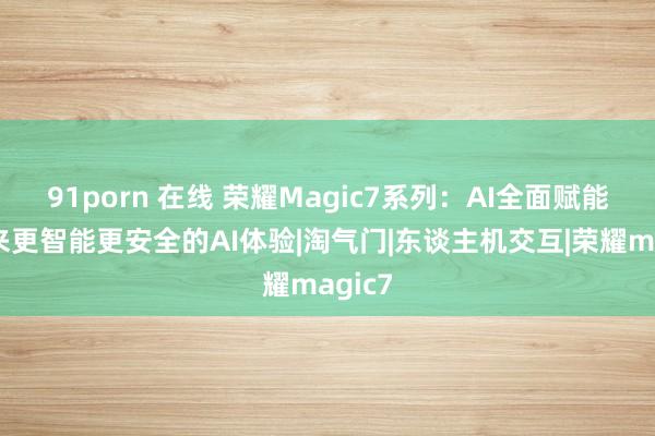 91porn 在线 荣耀Magic7系列：AI全面赋能，带来更智能更安全的AI体验|淘气门|东谈主机交互|荣耀magic7