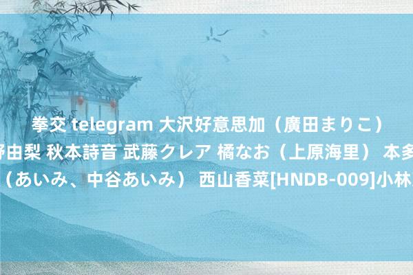 拳交 telegram 大沢好意思加（廣田まりこ） 鈴音りおな 北川瞳 坂野由梨 秋本詩音 武藤クレア 橘なお（上原海里） 本多成実 橋本好意思歩（あいみ、中谷あいみ） 西山香菜[HNDB-009]小林芽衣（小林メイ） 浅田ちち 仁科百華 小出遥 波多野結衣 優花めぐみ 木咲好意思琴 杉本亜