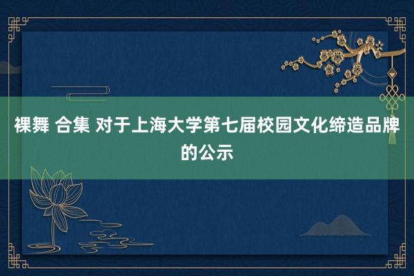 裸舞 合集 对于上海大学第七届校园文化缔造品牌的公示