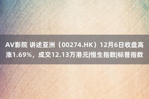 AV影院 讲述亚洲（00274.HK）12月6日收盘高涨1.69%，成交12.13万港元|恒生指数|标普指数