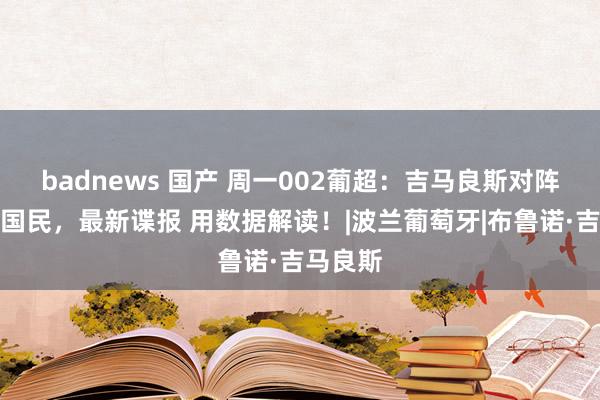 badnews 国产 周一002葡超：吉马良斯对阵葡萄牙国民，最新谍报 用数据解读！|波兰葡萄牙|布鲁诺·吉马良斯